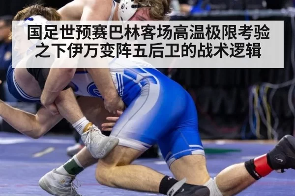 国足世预赛巴林客场高温极限考验之下伊万变阵五后卫的战术逻辑