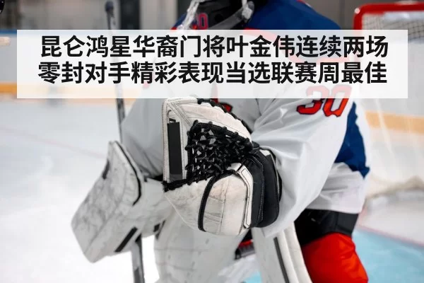 昆仑鸿星华裔门将叶金伟连续两场零封对手精彩表现当选联赛周最佳