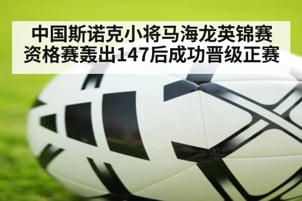 中国斯诺克小将马海龙英锦赛资格赛轰出147后成功晋级正赛