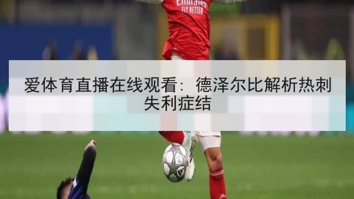 爱体育直播在线观看: 德泽尔比解析热刺失利症结
