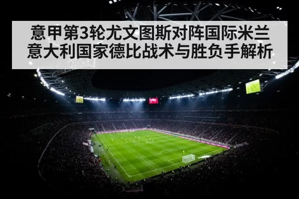 意甲第3轮尤文图斯对阵国际米兰意大利国家德比战术与胜负手解析