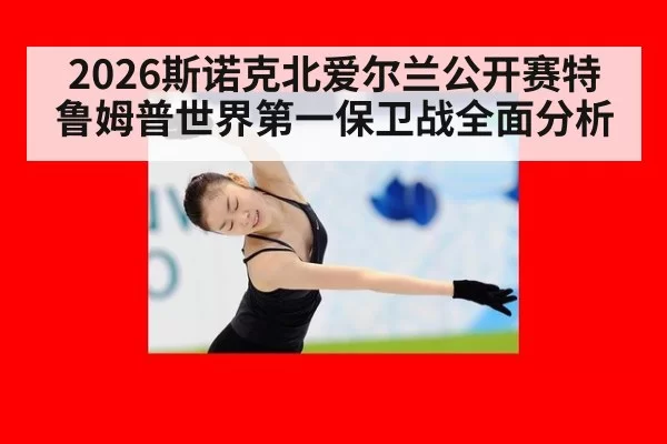 2026斯诺克北爱尔兰公开赛特鲁姆普世界第一保卫战全面分析