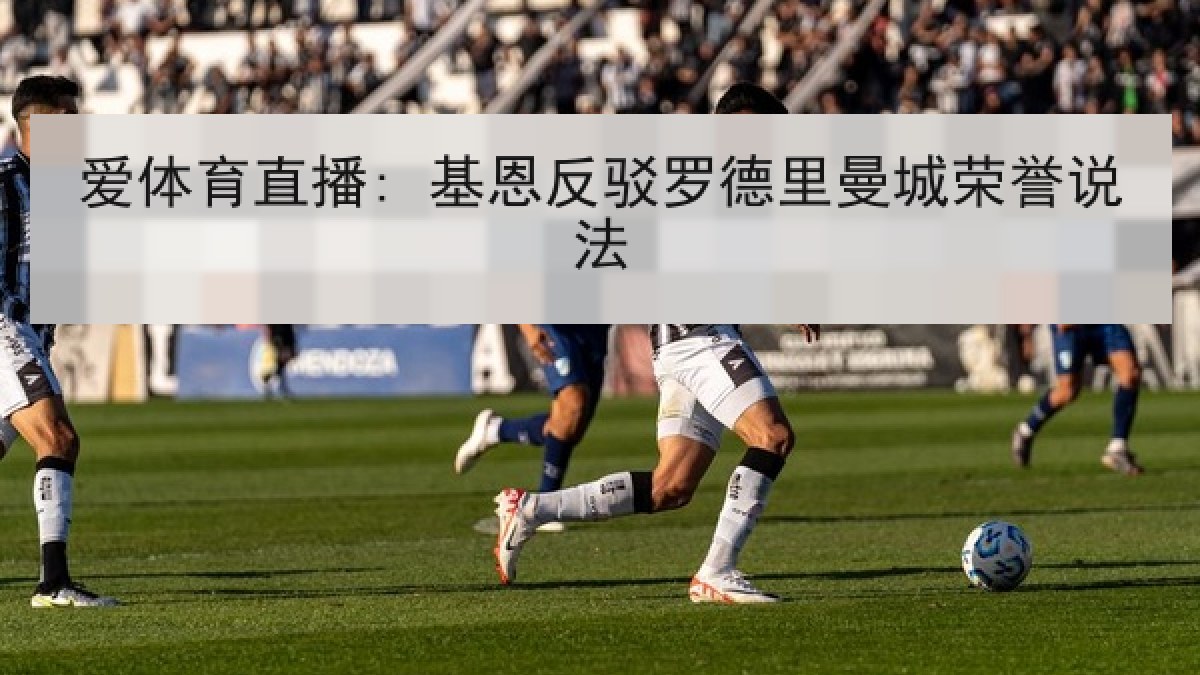 爱体育直播: 基恩反驳罗德里曼城荣誉说法